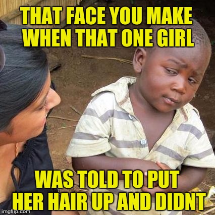 Third World Skeptical Kid Meme | THAT FACE YOU MAKE WHEN THAT ONE GIRL; WAS TOLD TO PUT HER HAIR UP AND DIDNT | image tagged in memes,third world skeptical kid | made w/ Imgflip meme maker