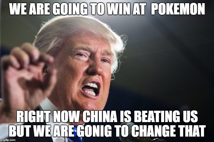donald trump | WE ARE GOING TO WIN AT  POKEMON; RIGHT NOW CHINA IS BEATING US BUT WE ARE GONIG TO CHANGE THAT | image tagged in donald trump | made w/ Imgflip meme maker