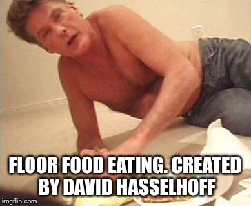 FLOOR FOOD EATING. CREATED BY DAVID HASSELHOFF | made w/ Imgflip meme maker