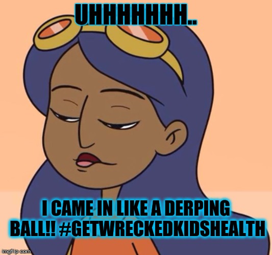 UHHHHHHH.. I CAME IN LIKE A DERPING BALL!! #GETWRECKEDKIDSHEALTH | image tagged in derp | made w/ Imgflip meme maker