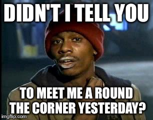 Y'all Got Any More Of That | DIDN'T I TELL YOU; TO MEET ME A ROUND THE CORNER YESTERDAY? | image tagged in memes,yall got any more of | made w/ Imgflip meme maker