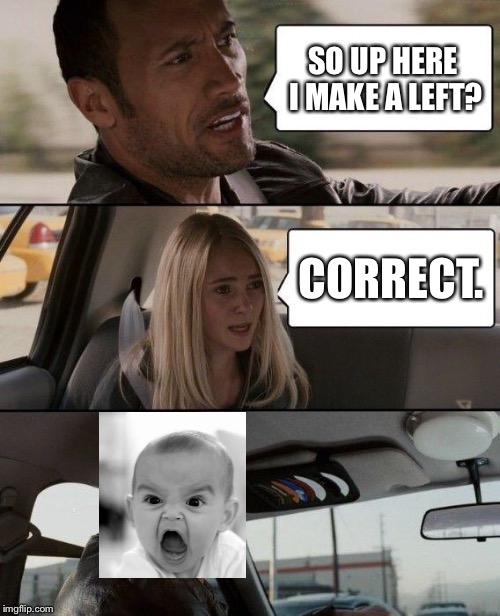 >:3 | SO UP HERE I MAKE A LEFT? CORRECT. | image tagged in memes,the rock driving,angry baby | made w/ Imgflip meme maker