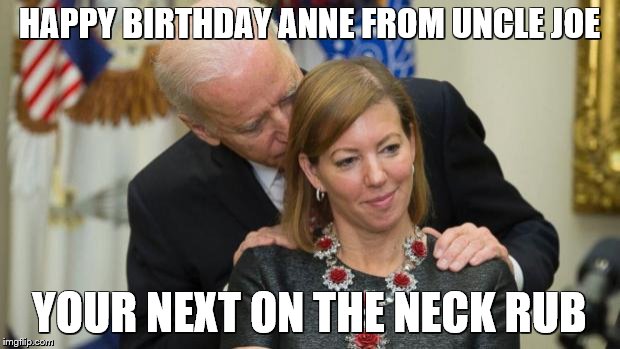 Creepy Joe Biden | HAPPY BIRTHDAY ANNE FROM UNCLE JOE; YOUR NEXT ON THE NECK RUB | image tagged in creepy joe biden | made w/ Imgflip meme maker