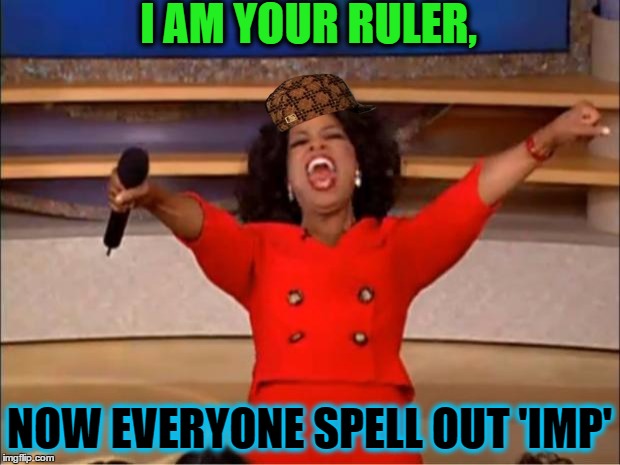 Oprah You Get A | I AM YOUR RULER, NOW EVERYONE SPELL OUT 'IMP' | image tagged in memes,oprah you get a,scumbag | made w/ Imgflip meme maker