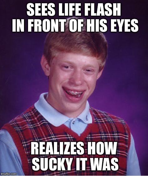 Bad Luck Brian Meme | SEES LIFE FLASH IN FRONT OF HIS EYES REALIZES HOW SUCKY IT WAS | image tagged in memes,bad luck brian | made w/ Imgflip meme maker