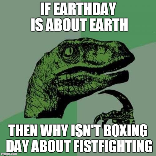 Philosoraptor | IF EARTHDAY IS ABOUT EARTH; THEN WHY ISN'T BOXING DAY ABOUT FISTFIGHTING | image tagged in memes,philosoraptor | made w/ Imgflip meme maker