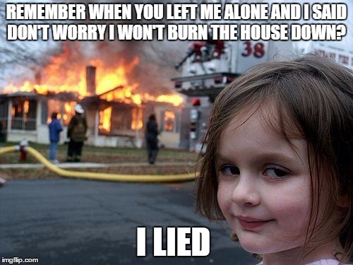 Disaster Girl | REMEMBER WHEN YOU LEFT ME ALONE AND I SAID DON'T WORRY I WON'T BURN THE HOUSE DOWN? I LIED | image tagged in memes,disaster girl | made w/ Imgflip meme maker
