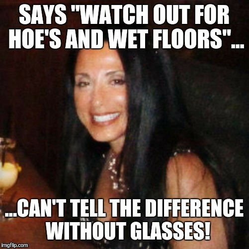 Hoe's don't know! | image tagged in hoes,glasses,wet floor,stoner philosophy | made w/ Imgflip meme maker