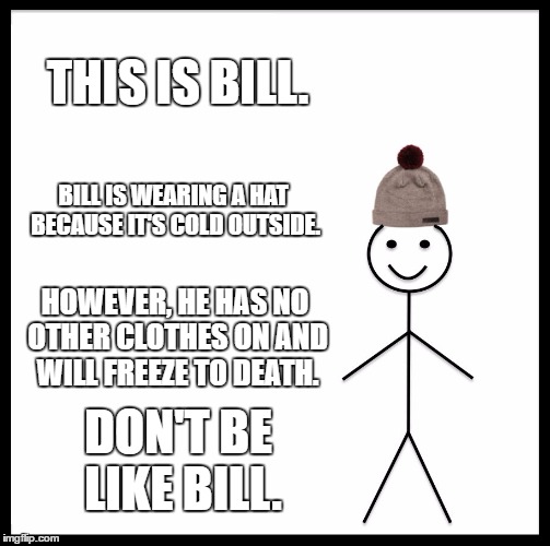 Be Like Bill Meme | THIS IS BILL. BILL IS WEARING A HAT BECAUSE IT'S COLD OUTSIDE. HOWEVER, HE HAS NO OTHER CLOTHES ON AND WILL FREEZE TO DEATH. DON'T BE LIKE BILL. | image tagged in memes,be like bill | made w/ Imgflip meme maker