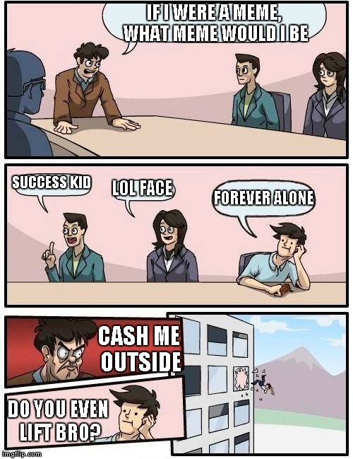 Yo dawg I heard you like memes | IF I WERE A MEME, WHAT MEME WOULD I BE; SUCCESS KID; LOL FACE; FOREVER ALONE; CASH ME OUTSIDE; DO YOU EVEN LIFT BRO? | image tagged in memes,boardroom meeting suggestion,scumbag | made w/ Imgflip meme maker