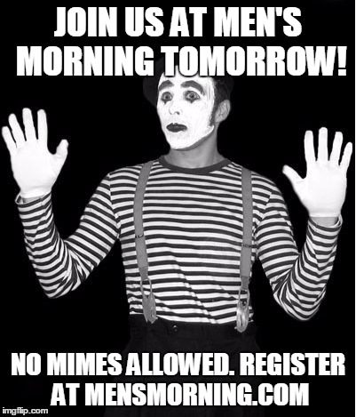 mime | JOIN US AT MEN'S MORNING TOMORROW! NO MIMES ALLOWED. REGISTER AT MENSMORNING.COM | image tagged in mime | made w/ Imgflip meme maker
