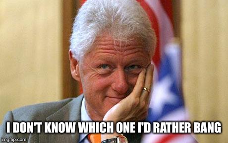 Bill Clinton | I DON'T KNOW WHICH ONE I'D RATHER BANG | image tagged in bill clinton | made w/ Imgflip meme maker