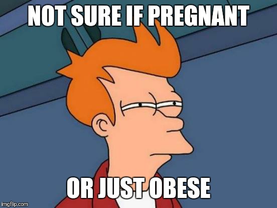 Futurama Fry | NOT SURE IF PREGNANT; OR JUST OBESE | image tagged in memes,futurama fry | made w/ Imgflip meme maker