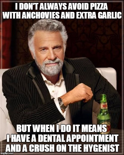 and I trim my nasal hairs (thanks to Jeffnethercot for the meme that inspired this) | I DON'T ALWAYS AVOID PIZZA WITH ANCHOVIES AND EXTRA GARLIC; BUT WHEN I DO IT MEANS I HAVE A DENTAL APPOINTMENT AND A CRUSH ON THE HYGENIST | image tagged in memes,the most interesting man in the world,dentist,pizza | made w/ Imgflip meme maker