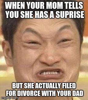 mad asian | WHEN YOUR MOM TELLS YOU SHE HAS A SUPRISE; BUT SHE ACTUALLY FILED FOR DIVORCE WITH YOUR DAD | image tagged in mad asian | made w/ Imgflip meme maker