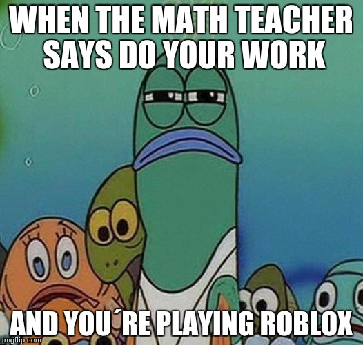Serious Fish | WHEN THE MATH TEACHER SAYS DO YOUR WORK; AND YOU´RE PLAYING ROBLOX | image tagged in serious fish | made w/ Imgflip meme maker