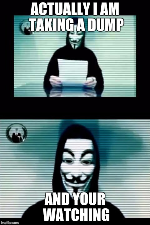 Anonymous | ACTUALLY I AM TAKING A DUMP; AND YOUR WATCHING | image tagged in anonymous,dump,you are watching | made w/ Imgflip meme maker