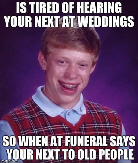 Bad Luck Brian | IS TIRED OF HEARING YOUR NEXT AT WEDDINGS; SO WHEN AT FUNERAL SAYS YOUR NEXT TO OLD PEOPLE | image tagged in memes,bad luck brian | made w/ Imgflip meme maker