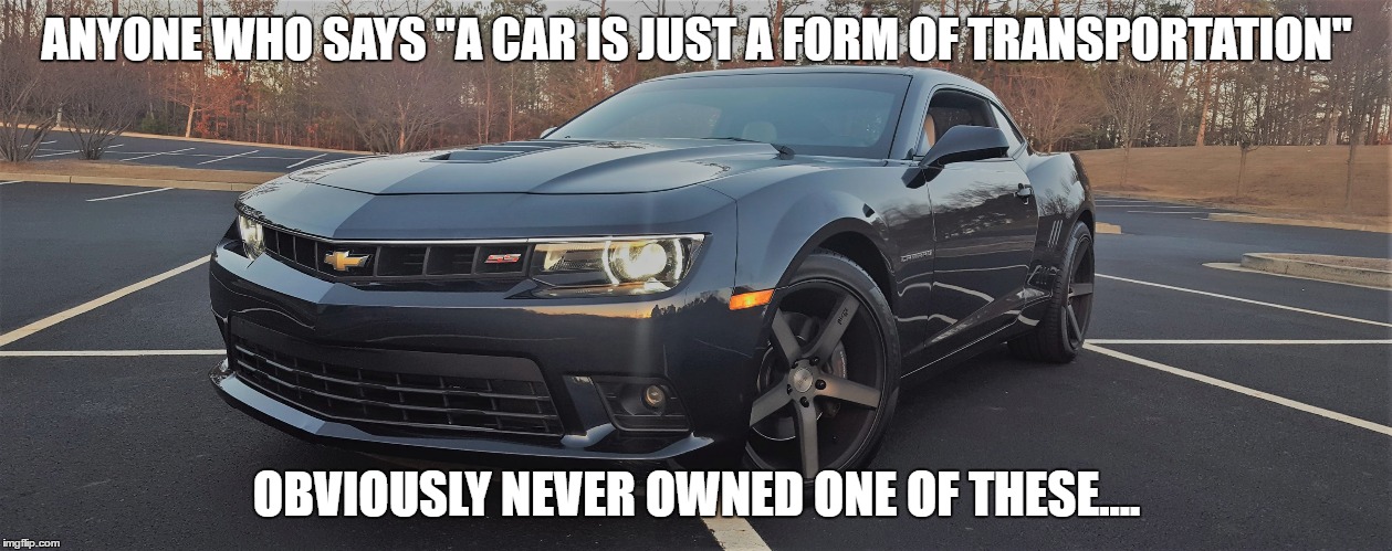 Camaro: More Than Transportation | ANYONE WHO SAYS "A CAR IS JUST A FORM OF TRANSPORTATION"; OBVIOUSLY NEVER OWNED ONE OF THESE.... | image tagged in camaro,chevy,gm,general motors,chevrolet,muscle car | made w/ Imgflip meme maker