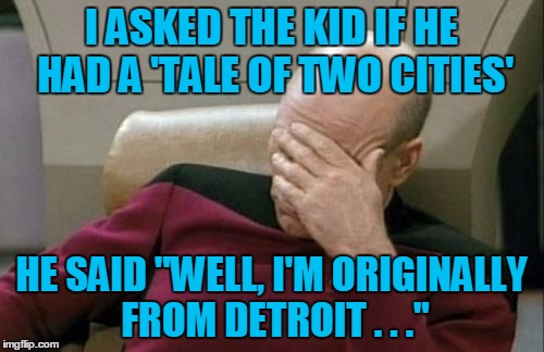 Captain Picard Facepalm Meme | I ASKED THE KID IF HE HAD A 'TALE OF TWO CITIES' HE SAID "WELL, I'M ORIGINALLY FROM DETROIT . . ." | image tagged in memes,captain picard facepalm | made w/ Imgflip meme maker