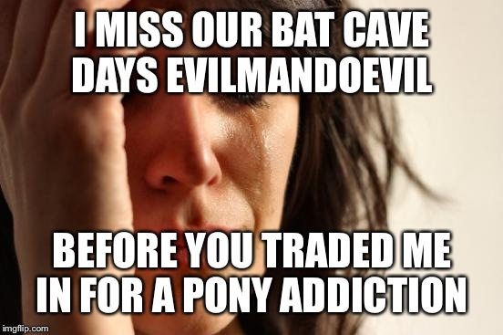 First World Problems Meme | I MISS OUR BAT CAVE DAYS EVILMANDOEVIL BEFORE YOU TRADED ME IN FOR A PONY ADDICTION | image tagged in memes,first world problems | made w/ Imgflip meme maker