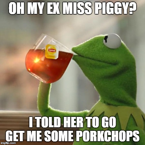 But That's None Of My Business | OH MY EX MISS PIGGY? I TOLD HER TO GO GET ME SOME PORKCHOPS | image tagged in memes,but thats none of my business,kermit the frog | made w/ Imgflip meme maker