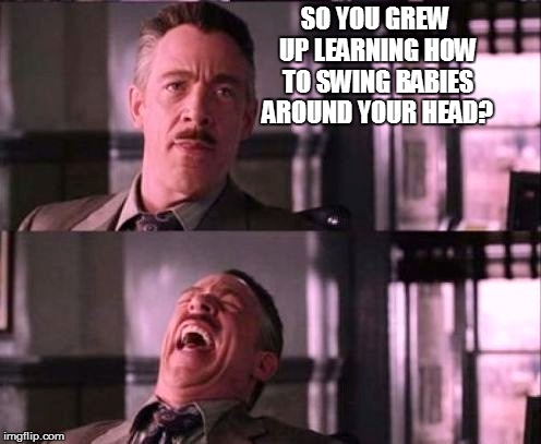 SO YOU GREW UP LEARNING HOW TO SWING BABIES AROUND YOUR HEAD? | made w/ Imgflip meme maker