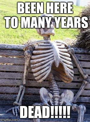 Waiting Skeleton Meme | BEEN HERE TO MANY YEARS; DEAD!!!!! | image tagged in memes,waiting skeleton | made w/ Imgflip meme maker