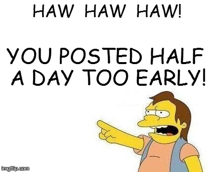 YOU POSTED HALF A DAY TOO EARLY! HAW  HAW  HAW! | made w/ Imgflip meme maker