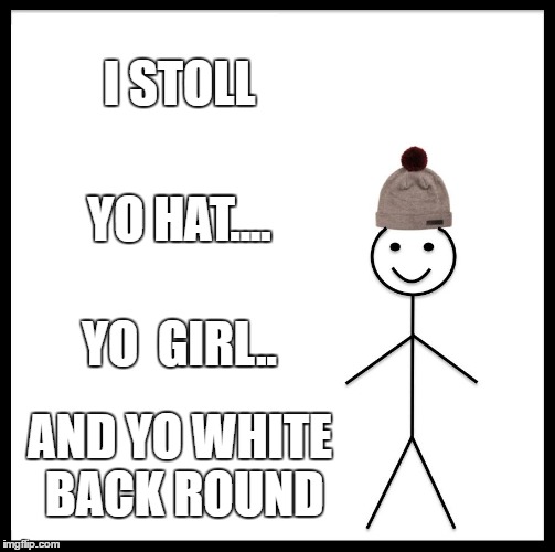 Be Like Bill Meme | I STOLL; YO HAT.... YO  GIRL.. AND YO WHITE BACK ROUND | image tagged in memes,be like bill | made w/ Imgflip meme maker