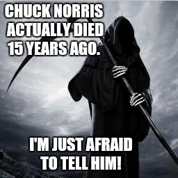 Reports of Chuck Norris's death are greatly exaggerated  | CHUCK NORRIS ACTUALLY DIED 15 YEARS AGO. I'M JUST AFRAID TO TELL HIM! | image tagged in chuck norris,death | made w/ Imgflip meme maker