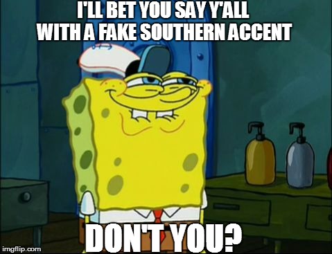 I'LL BET YOU SAY Y'ALL WITH A FAKE SOUTHERN ACCENT DON'T YOU? | made w/ Imgflip meme maker