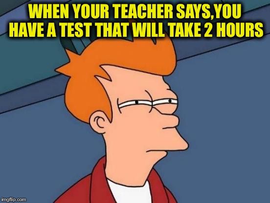 Futurama Fry | WHEN YOUR TEACHER SAYS,YOU HAVE A TEST THAT WILL TAKE 2 HOURS | image tagged in memes,futurama fry | made w/ Imgflip meme maker