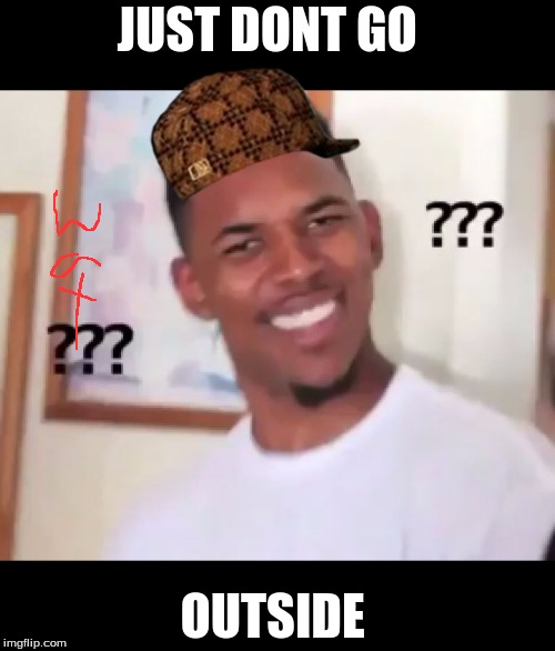 what the fuck n*gga wtf | JUST DONT GO; OUTSIDE | image tagged in what the fuck ngga wtf,scumbag | made w/ Imgflip meme maker