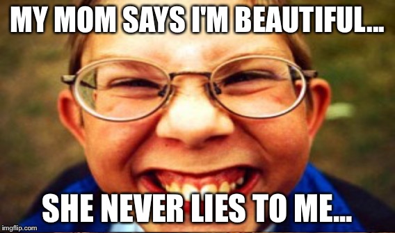 Beautiful  | MY MOM SAYS I'M BEAUTIFUL... SHE NEVER LIES TO ME... | image tagged in nerd,lies,funny,wtf,ugly,idiot | made w/ Imgflip meme maker
