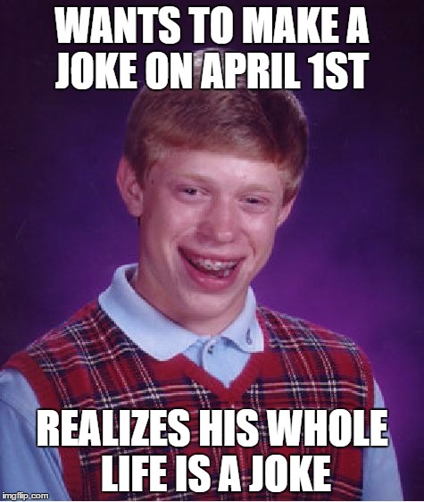 Bad Luck Brian | WANTS TO MAKE A JOKE ON APRIL 1ST; REALIZES HIS WHOLE LIFE IS A JOKE | image tagged in memes,bad luck brian | made w/ Imgflip meme maker