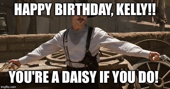Doc Holliday | HAPPY BIRTHDAY, KELLY!! YOU'RE A DAISY IF YOU DO! | image tagged in doc holliday | made w/ Imgflip meme maker