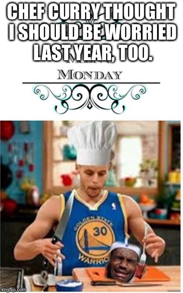 Chef Curry Warriors eating Lebron James Cavaliers MaddisonsMeme | CHEF CURRY THOUGHT I SHOULD BE WORRIED LAST YEAR, TOO. | image tagged in chef curry warriors eating lebron james cavaliers maddisonsmeme | made w/ Imgflip meme maker