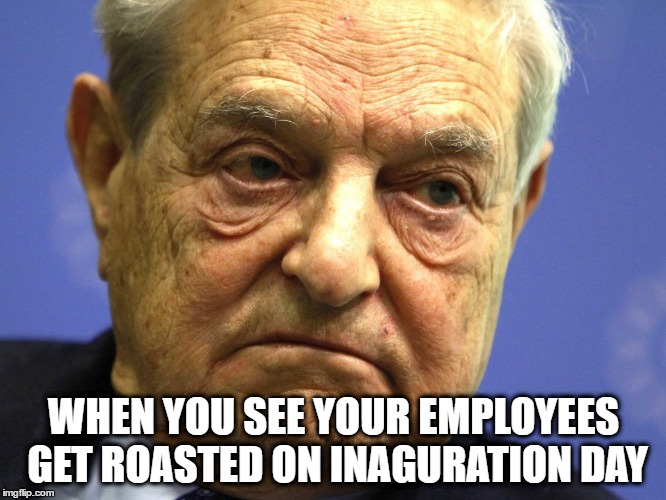 And they were well paid | WHEN YOU SEE YOUR EMPLOYEES GET ROASTED ON INAGURATION DAY | image tagged in george soros,liberals,leftists | made w/ Imgflip meme maker