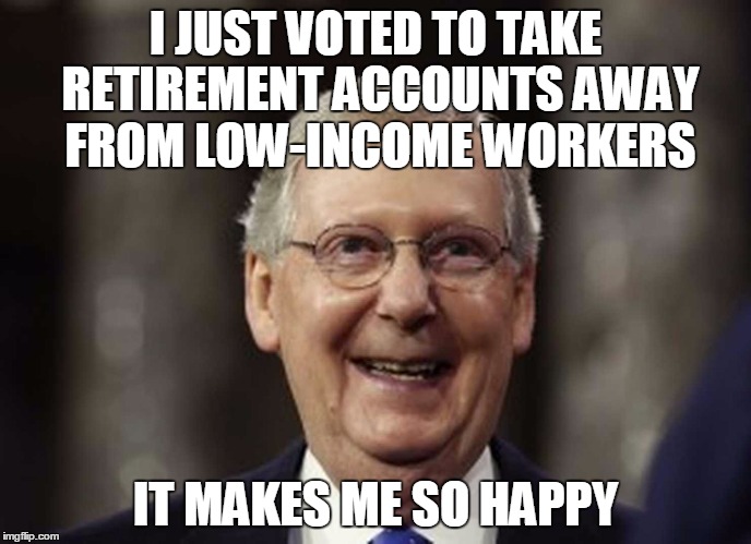 I JUST VOTED TO TAKE RETIREMENT ACCOUNTS AWAY FROM LOW-INCOME WORKERS; IT MAKES ME SO HAPPY | image tagged in politics | made w/ Imgflip meme maker