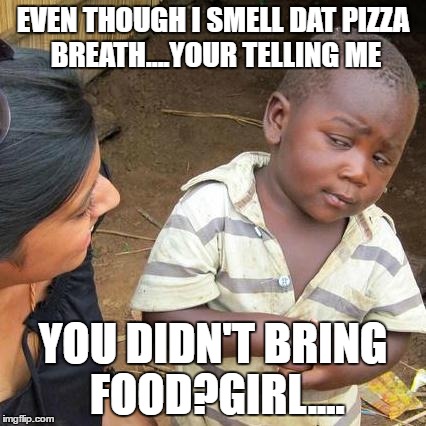 Third World Skeptical Kid | EVEN THOUGH I SMELL DAT PIZZA BREATH....YOUR TELLING ME; YOU DIDN'T BRING FOOD?GIRL.... | image tagged in memes,third world skeptical kid | made w/ Imgflip meme maker