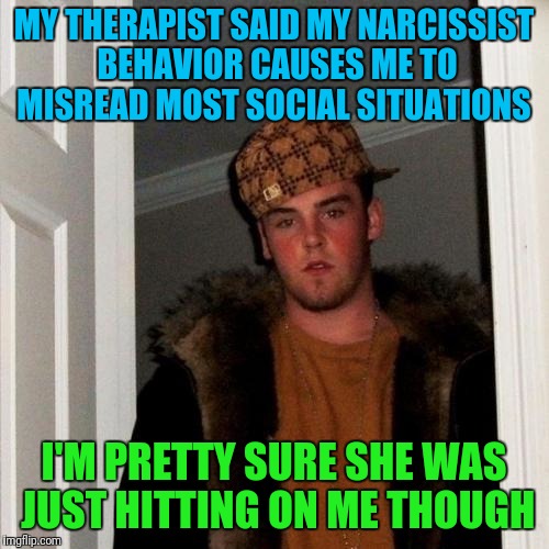 Scumbag Steve Meme | MY THERAPIST SAID MY NARCISSIST BEHAVIOR CAUSES ME TO MISREAD MOST SOCIAL SITUATIONS; I'M PRETTY SURE SHE WAS JUST HITTING ON ME THOUGH | image tagged in memes,scumbag steve | made w/ Imgflip meme maker