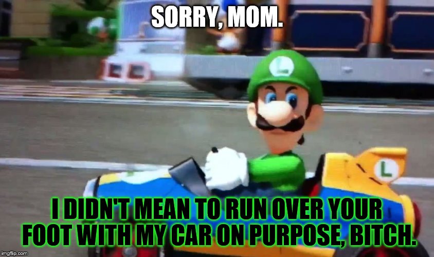 Luigi death stare | SORRY, MOM. I DIDN'T MEAN TO RUN OVER YOUR FOOT WITH MY CAR ON PURPOSE, B**CH. | image tagged in luigi death stare | made w/ Imgflip meme maker