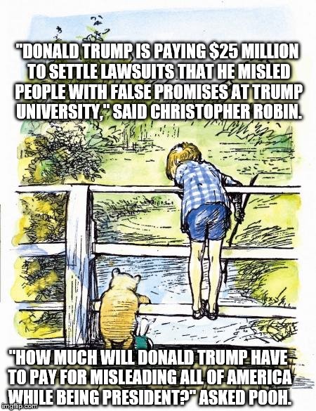 Pooh Sticks | "DONALD TRUMP IS PAYING $25 MILLION TO SETTLE LAWSUITS THAT HE MISLED PEOPLE WITH FALSE PROMISES AT TRUMP UNIVERSITY," SAID CHRISTOPHER ROBIN. "HOW MUCH WILL DONALD TRUMP HAVE TO PAY FOR MISLEADING ALL OF AMERICA WHILE BEING PRESIDENT?" ASKED POOH. | image tagged in pooh sticks | made w/ Imgflip meme maker
