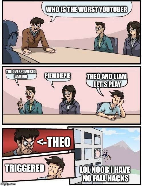 Boardroom Meeting Suggestion Meme | WHO IS THE WORST YOUTUBER; THE OVERPOWERED GAMING; PIEWDIEPIE; THEO AND LIAM LET'S PLAY; <-THEO; TRIGGERED; LOL NOOB I HAVE NO FALL HACKS | image tagged in memes,boardroom meeting suggestion | made w/ Imgflip meme maker