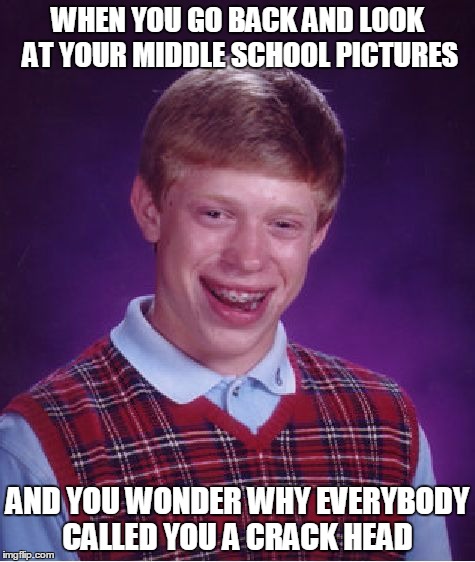 Bad Luck Brian Meme | WHEN YOU GO BACK AND LOOK AT YOUR MIDDLE SCHOOL PICTURES; AND YOU WONDER WHY EVERYBODY CALLED YOU A CRACK HEAD | image tagged in memes,bad luck brian | made w/ Imgflip meme maker