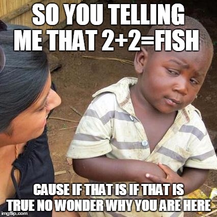 Third World Skeptical Kid Meme | SO YOU TELLING ME THAT 2+2=FISH; CAUSE IF THAT IS IF THAT IS TRUE NO WONDER WHY YOU ARE HERE | image tagged in memes,third world skeptical kid | made w/ Imgflip meme maker