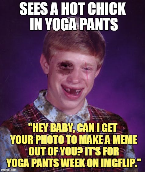 Aww, Brian that's not a pickup line that's going to win with the ladies! (°_o) | SEES A HOT CHICK IN YOGA PANTS; "HEY BABY, CAN I GET YOUR PHOTO TO MAKE A MEME OUT OF YOU? IT'S FOR YOGA PANTS WEEK ON IMGFLIP." | image tagged in beat-up bad luck brian,memes,yoga pants,yoga pants week,yoga pants week extended edition,pickup lines | made w/ Imgflip meme maker