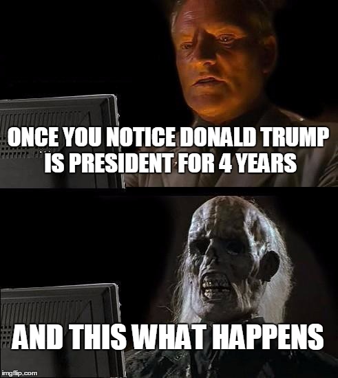 I'll Just Wait Here Meme | ONCE YOU NOTICE DONALD TRUMP IS PRESIDENT FOR 4 YEARS; AND THIS WHAT HAPPENS | image tagged in memes,ill just wait here | made w/ Imgflip meme maker