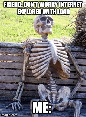 Waiting Skeleton | FRIEND: DON'T WORRY INTERNET EXPLORER WITH LOAD; ME: | image tagged in memes,waiting skeleton | made w/ Imgflip meme maker